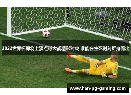 2022世界杯即将上演点球大战精彩对决 谁能在生死时刻挺身而出