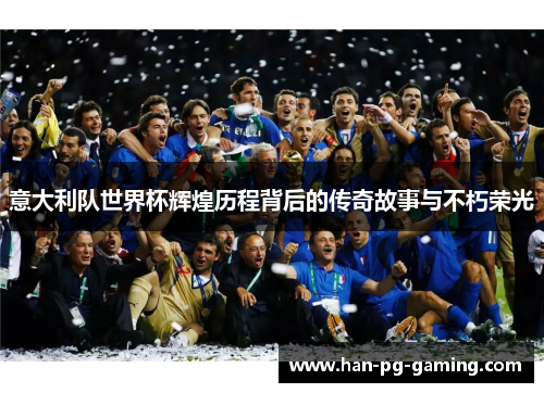 意大利队世界杯辉煌历程背后的传奇故事与不朽荣光