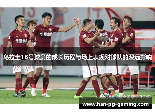 乌拉圭16号球员的成长历程与场上表现对球队的深远影响
