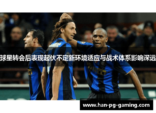 球星转会后表现起伏不定新环境适应与战术体系影响深远