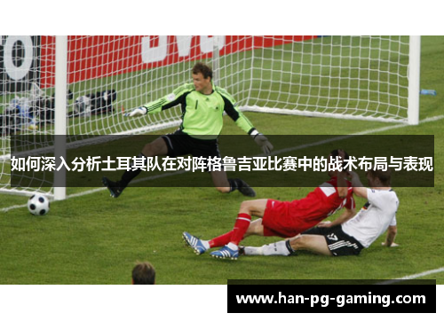 如何深入分析土耳其队在对阵格鲁吉亚比赛中的战术布局与表现