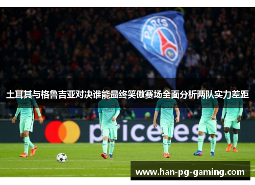 土耳其与格鲁吉亚对决谁能最终笑傲赛场全面分析两队实力差距