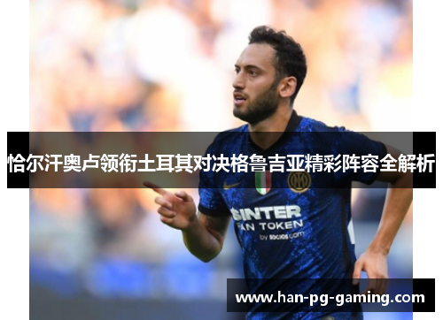 恰尔汗奥卢领衔土耳其对决格鲁吉亚精彩阵容全解析