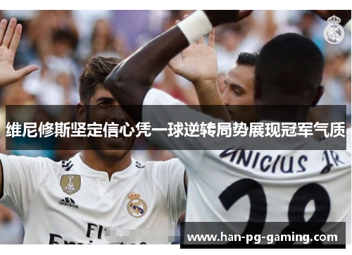 维尼修斯坚定信心凭一球逆转局势展现冠军气质
