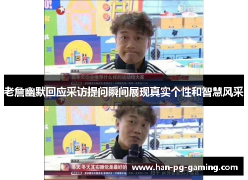 老詹幽默回应采访提问瞬间展现真实个性和智慧风采