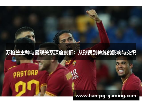 苏格兰主帅与曼联关系深度剖析：从球员到教练的影响与交织
