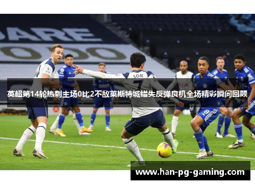 英超第14轮热刺主场0比2不敌莱斯特城错失反弹良机全场精彩瞬间回顾