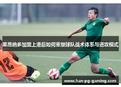 莱昂纳多加盟上港后如何重塑球队战术体系与进攻模式