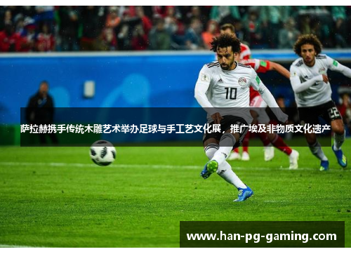萨拉赫携手传统木雕艺术举办足球与手工艺文化展，推广埃及非物质文化遗产