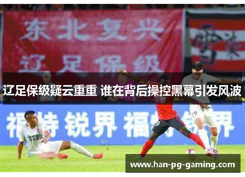 辽足保级疑云重重 谁在背后操控黑幕引发风波