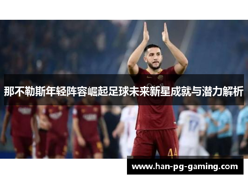 那不勒斯年轻阵容崛起足球未来新星成就与潜力解析