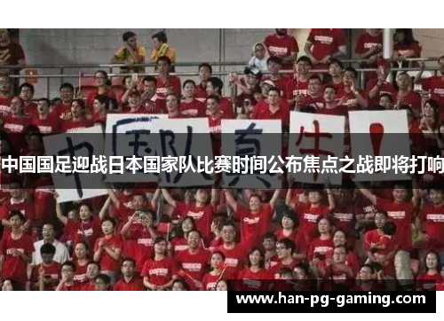 中国国足迎战日本国家队比赛时间公布焦点之战即将打响