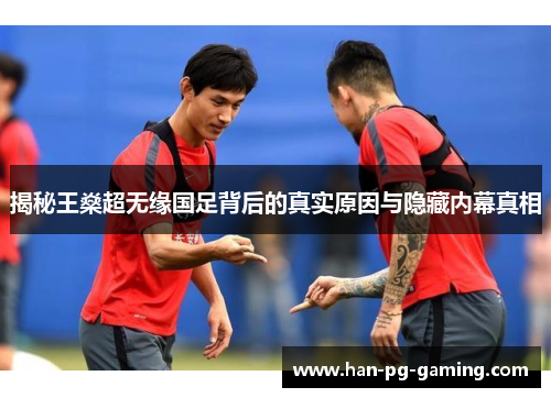 揭秘王燊超无缘国足背后的真实原因与隐藏内幕真相