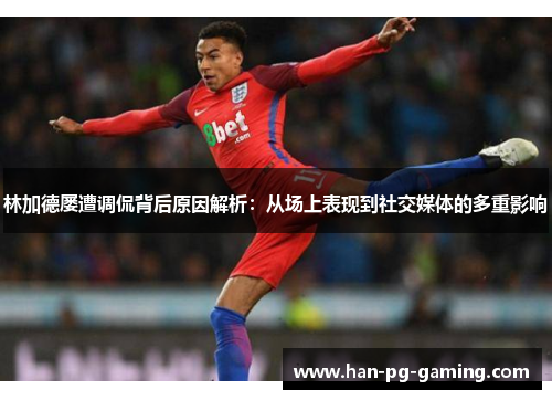林加德屡遭调侃背后原因解析：从场上表现到社交媒体的多重影响