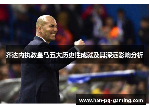 齐达内执教皇马五大历史性成就及其深远影响分析
