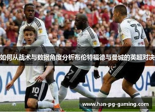 如何从战术与数据角度分析布伦特福德与曼城的英超对决