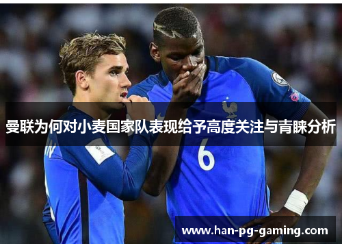 曼联为何对小麦国家队表现给予高度关注与青睐分析