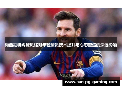 梅西独特踢球风格对年轻球员技术提升与心态塑造的深远影响