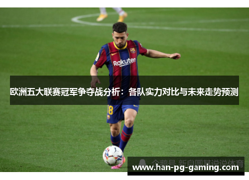 欧洲五大联赛冠军争夺战分析：各队实力对比与未来走势预测