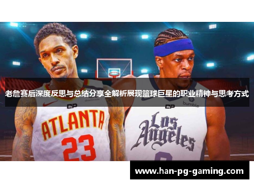 老詹赛后深度反思与总结分享全解析展现篮球巨星的职业精神与思考方式