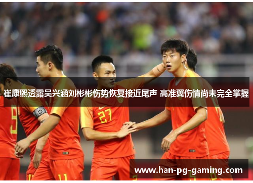 崔康熙透露吴兴涵刘彬彬伤势恢复接近尾声 高准翼伤情尚未完全掌握