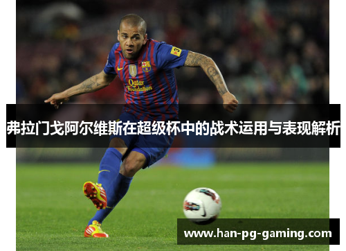 弗拉门戈阿尔维斯在超级杯中的战术运用与表现解析