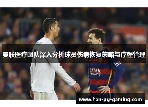 曼联医疗团队深入分析球员伤病恢复策略与疗程管理