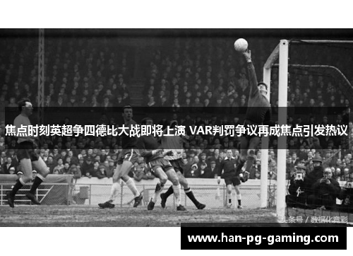 焦点时刻英超争四德比大战即将上演 VAR判罚争议再成焦点引发热议
