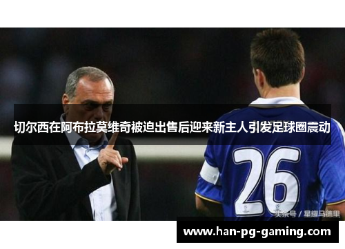 切尔西在阿布拉莫维奇被迫出售后迎来新主人引发足球圈震动