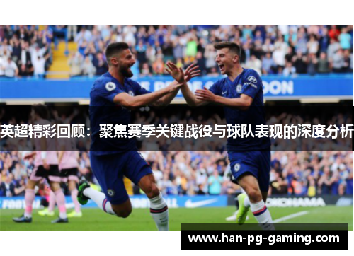 英超精彩回顾：聚焦赛季关键战役与球队表现的深度分析