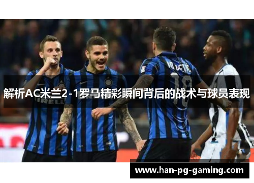 解析AC米兰2-1罗马精彩瞬间背后的战术与球员表现