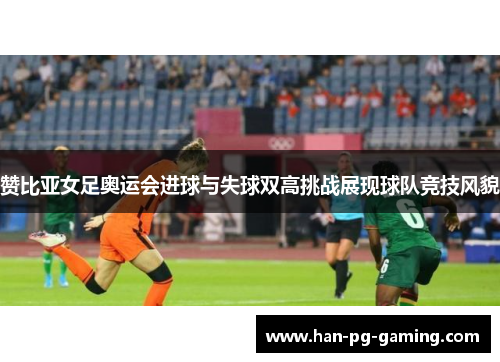 赞比亚女足奥运会进球与失球双高挑战展现球队竞技风貌