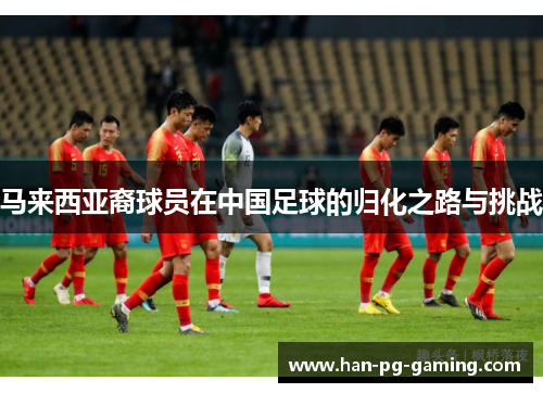 马来西亚裔球员在中国足球的归化之路与挑战