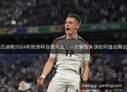 吕迪格2024年欧洲杯自摆乌龙：一次解围失误如何搅动舆论
